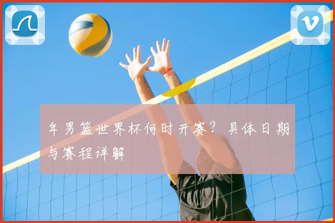 年男篮世界杯何时开赛?具体日期与赛程详解