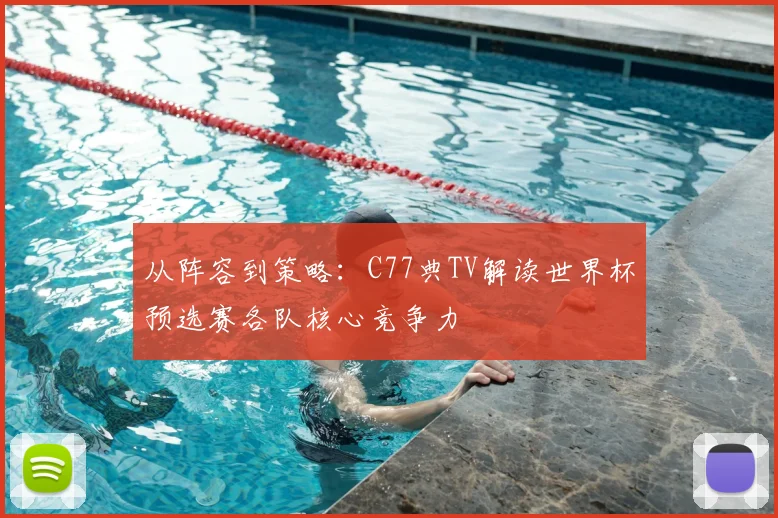 从阵容到策略:C77典TV解读世界杯预选赛各队核心竞争力
