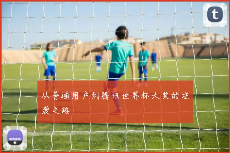 从普通用户到腾讯世界杯大奖的逆袭之路