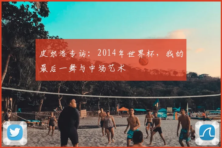 皮尔洛专访：2014年世界杯，我的最后一舞与中场艺术