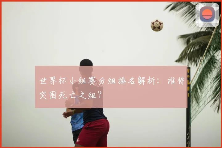 世界杯小组赛分组排名解析：谁将突围死亡之组？