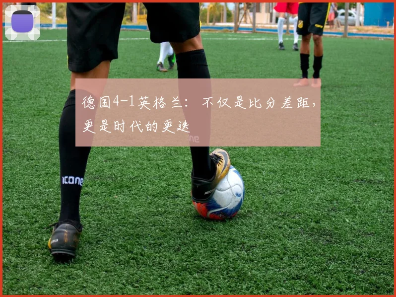 德国4-1英格兰：不仅是比分差距，更是时代的更迭