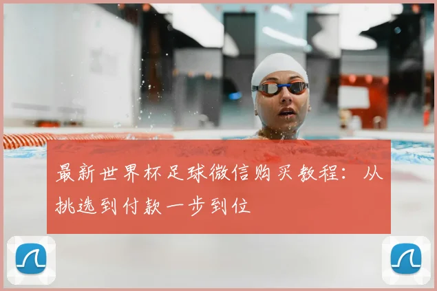 最新世界杯足球微信购买教程:从挑选到付款一步到位
