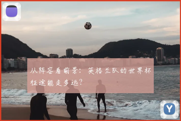 从阵容看前景:英格兰队的世界杯征途能走多远?