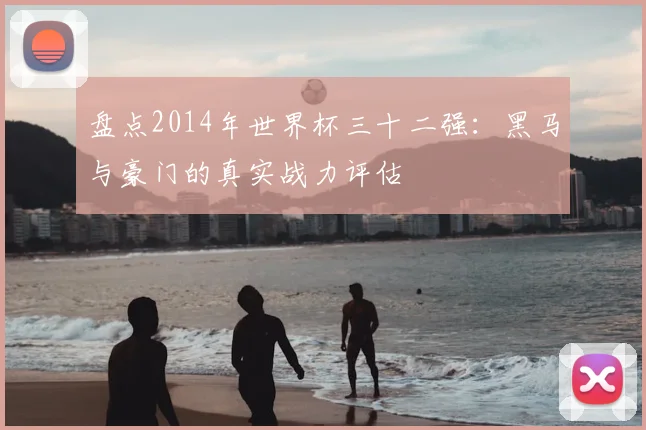 盘点2014年世界杯三十二强：黑马与豪门的真实战力评估
