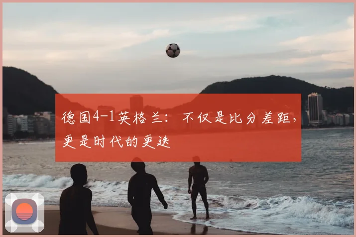 德国4-1英格兰：不仅是比分差距，更是时代的更迭