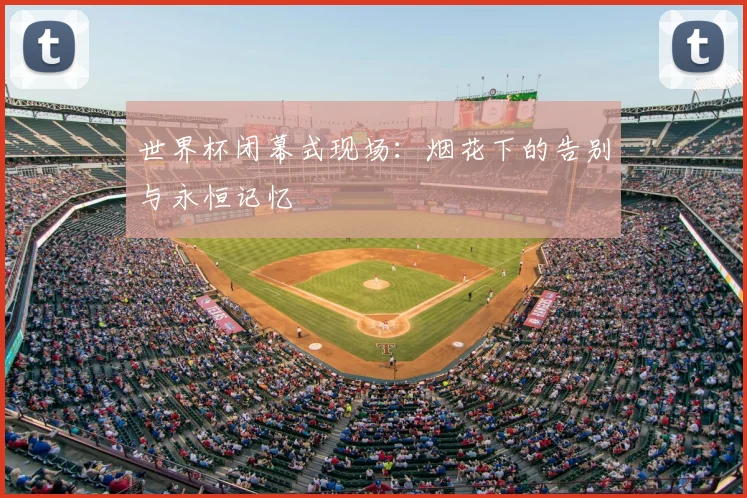 世界杯闭幕式现场：烟花下的告别与永恒记忆