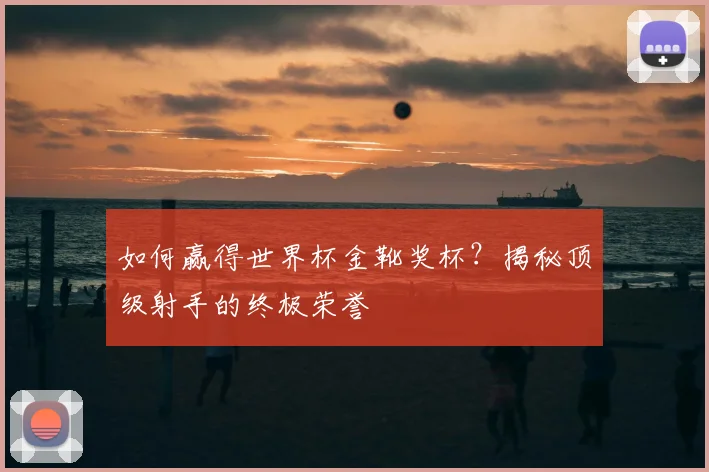 如何赢得世界杯金靴奖杯?揭秘顶级射手的终极荣誉