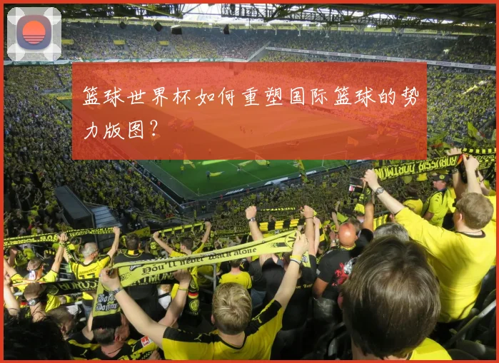 篮球世界杯如何重塑国际篮球的势力版图？