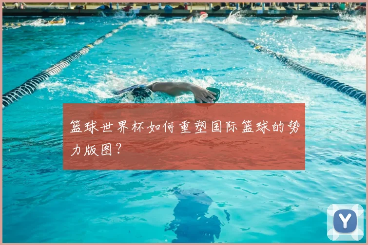 篮球世界杯如何重塑国际篮球的势力版图？