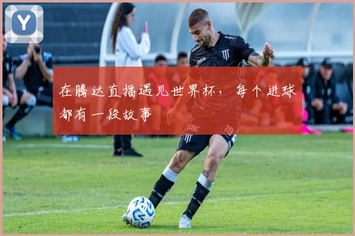在腾达直播遇见世界杯,每个进球都有一段故事