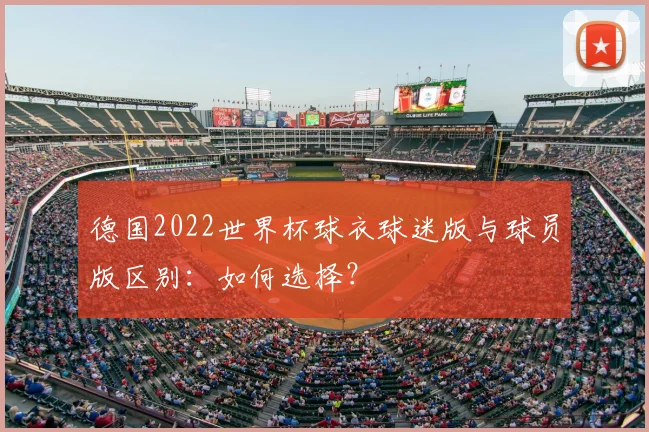 德国2022世界杯球衣球迷版与球员版区别：如何选择？