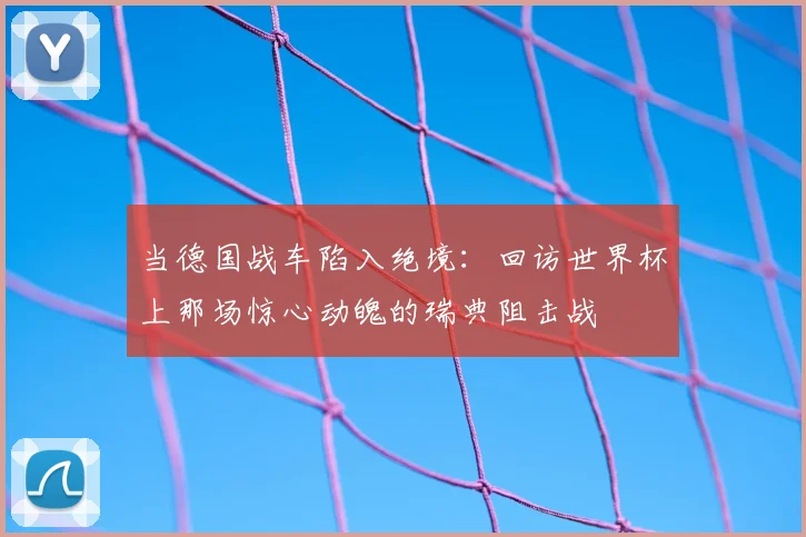 当德国战车陷入绝境：回访世界杯上那场惊心动魄的瑞典阻击战