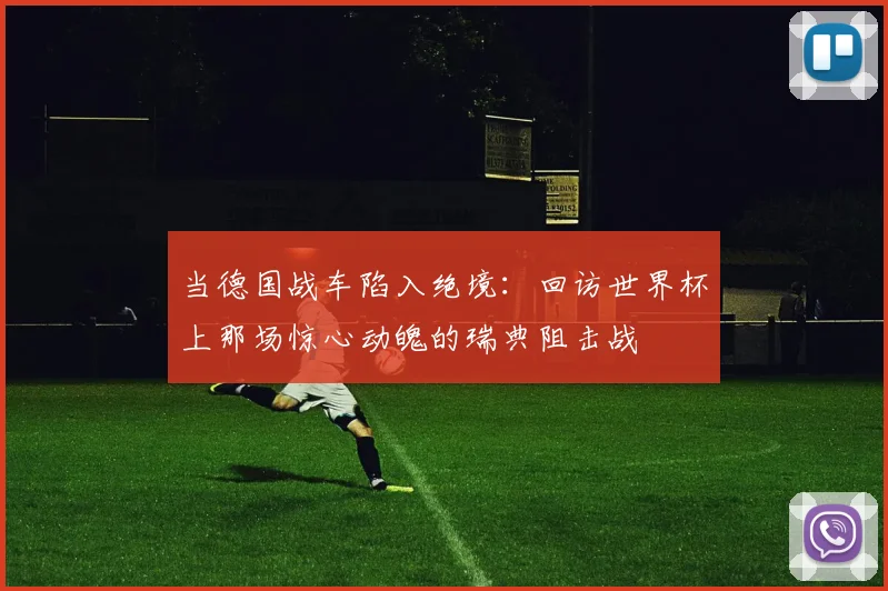 当德国战车陷入绝境：回访世界杯上那场惊心动魄的瑞典阻击战