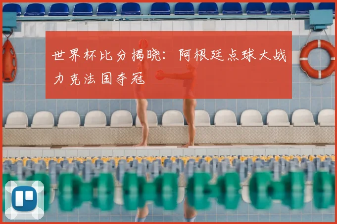 世界杯比分揭晓：阿根廷点球大战力克法国夺冠