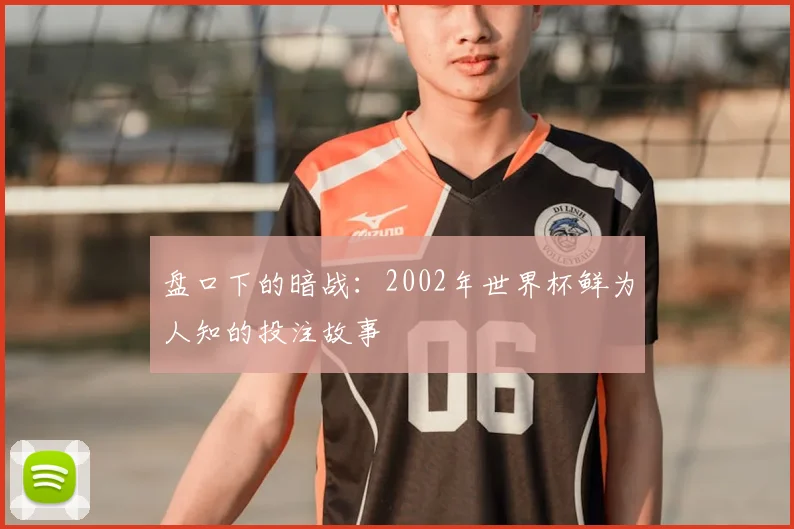 盘口下的暗战：2002年世界杯鲜为人知的投注故事