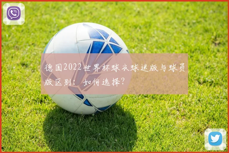 德国2022世界杯球衣球迷版与球员版区别：如何选择？