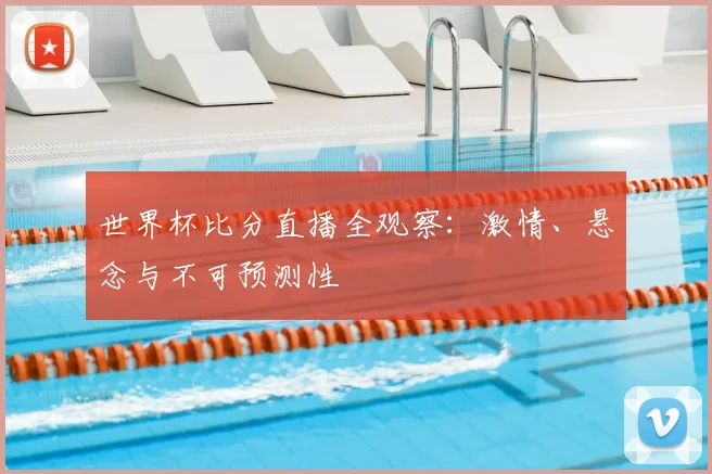 世界杯比分直播全观察:激情、悬念与不可预测性