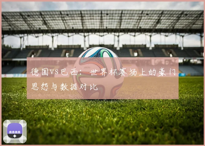 德国vs巴西：世界杯赛场上的豪门恩怨与数据对比