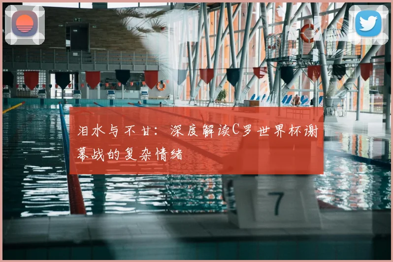 泪水与不甘:深度解读C罗世界杯谢幕战的复杂情绪