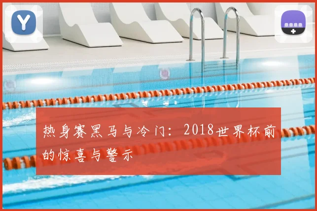 热身赛黑马与冷门：2018世界杯前的惊喜与警示