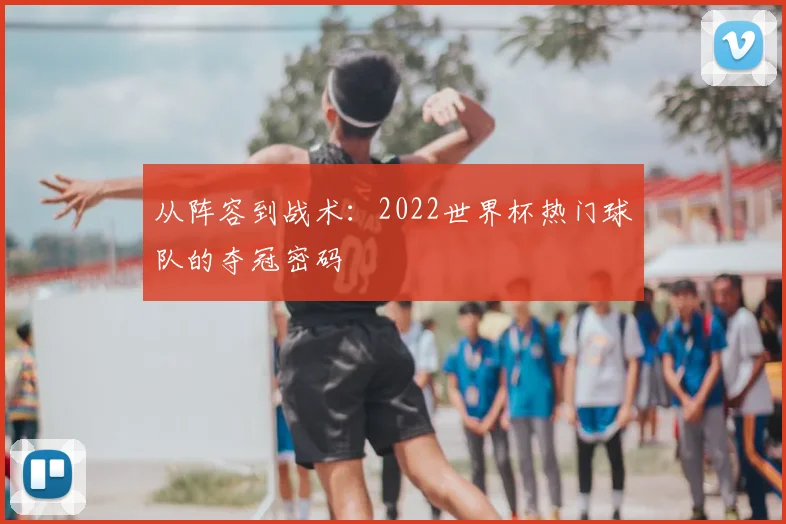从阵容到战术：2022世界杯热门球队的夺冠密码