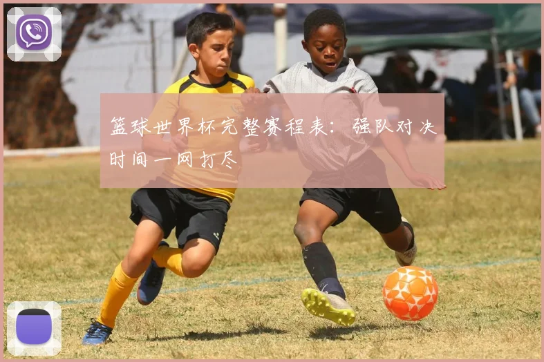 篮球世界杯完整赛程表:强队对决时间一网打尽