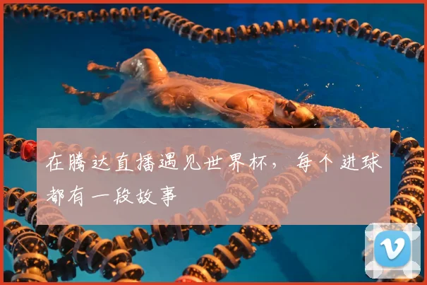 在腾达直播遇见世界杯,每个进球都有一段故事