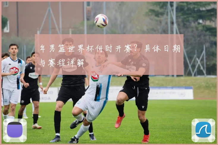 年男篮世界杯何时开赛?具体日期与赛程详解