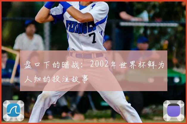 盘口下的暗战：2002年世界杯鲜为人知的投注故事