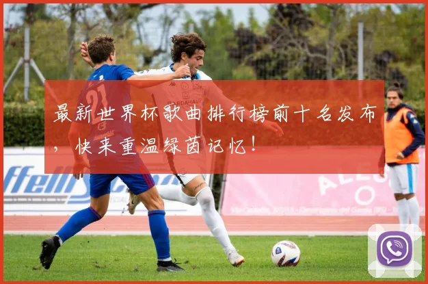 最新世界杯歌曲排行榜前十名发布，快来重温绿茵记忆！