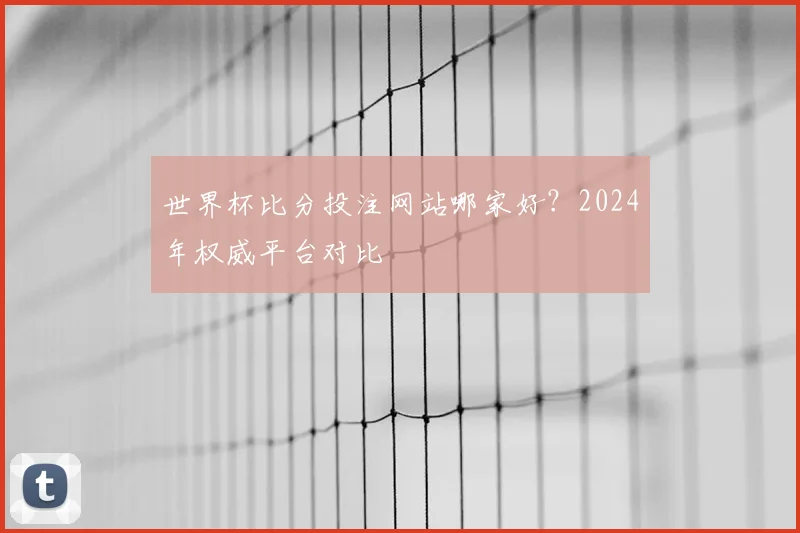 世界杯比分投注网站哪家好?2024年权威平台对比