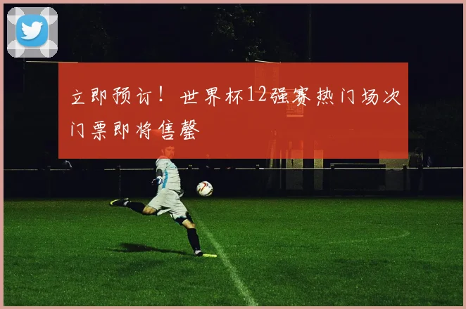 立即预订！世界杯12强赛热门场次门票即将售罄