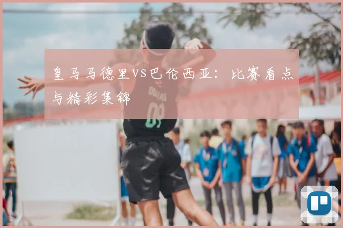 皇马马德里vs巴伦西亚：比赛看点与精彩集锦
